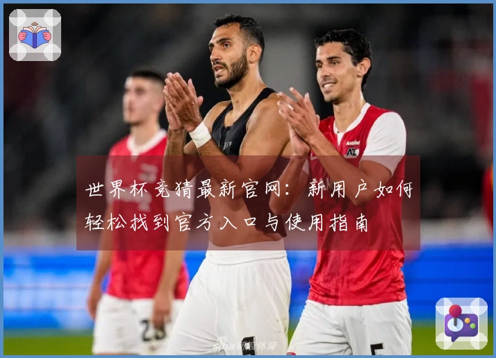世界杯竞猜最新官网：新用户如何轻松找到官方入口与使用指南