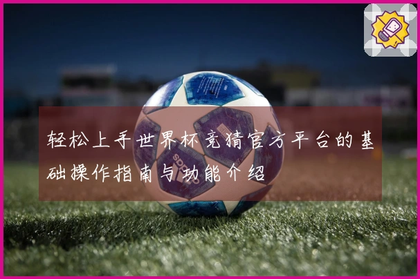 轻松上手世界杯竞猜官方平台的基础操作指南与功能介绍