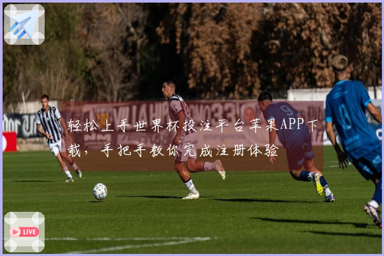 轻松上手世界杯投注平台苹果APP下载，手把手教你完成注册体验
