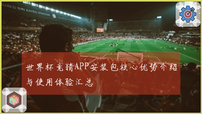 世界杯竞猜APP安装包核心优势介绍与使用体验汇总