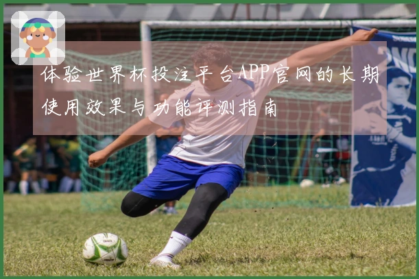 体验世界杯投注平台APP官网的长期使用效果与功能评测指南