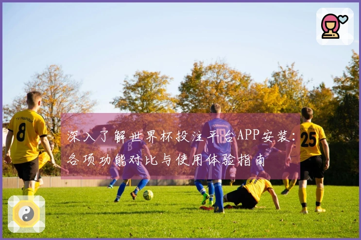 深入了解世界杯投注平台APP安装：各项功能对比与使用体验指南
