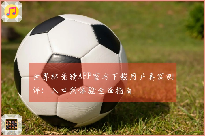 世界杯竞猜APP官方下载用户真实测评：入口到体验全面指南