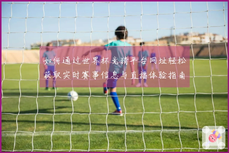 如何通过世界杯竞猜平台网址轻松获取实时赛事信息与直播体验指南