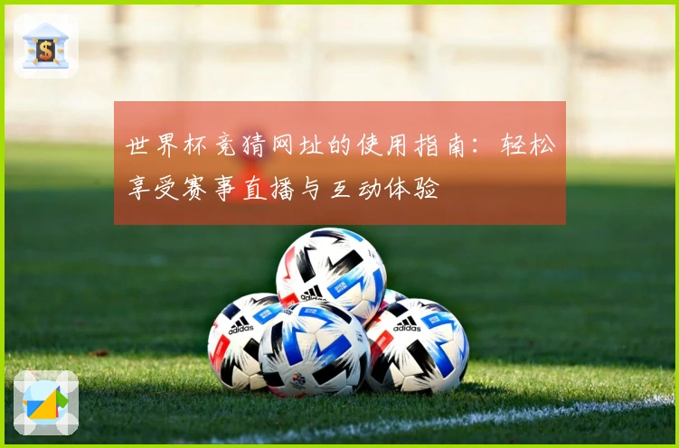 世界杯竞猜网址的使用指南：轻松享受赛事直播与互动体验