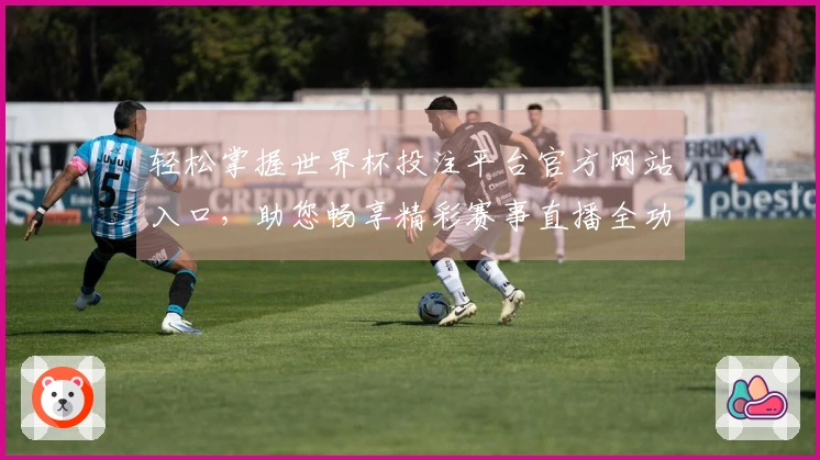 轻松掌握世界杯投注平台官方网站入口，助您畅享精彩赛事直播全功能