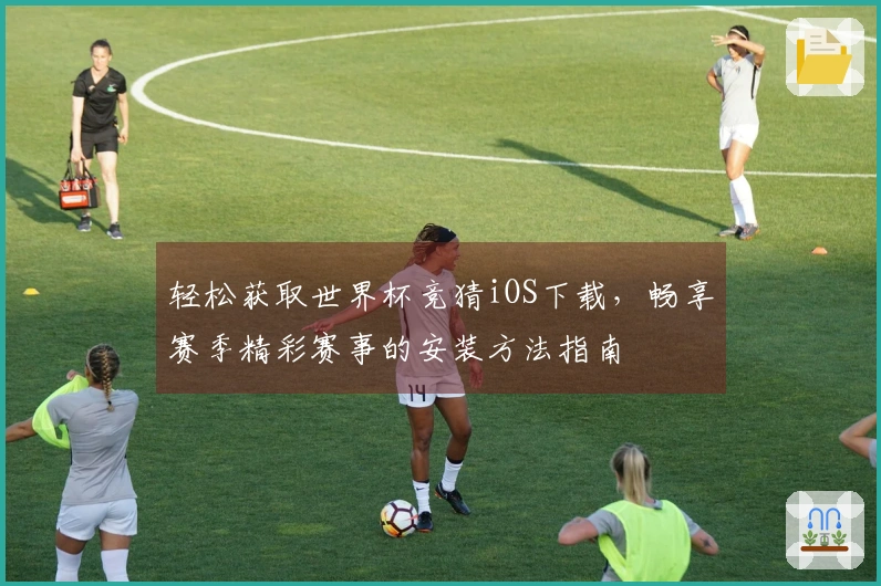 轻松获取世界杯竞猜iOS下载，畅享赛季精彩赛事的安装方法指南