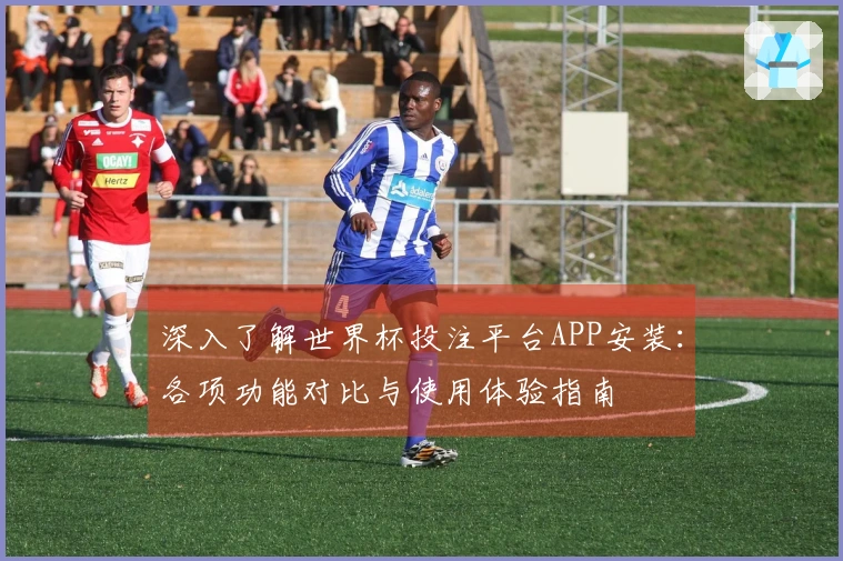 深入了解世界杯投注平台APP安装：各项功能对比与使用体验指南
