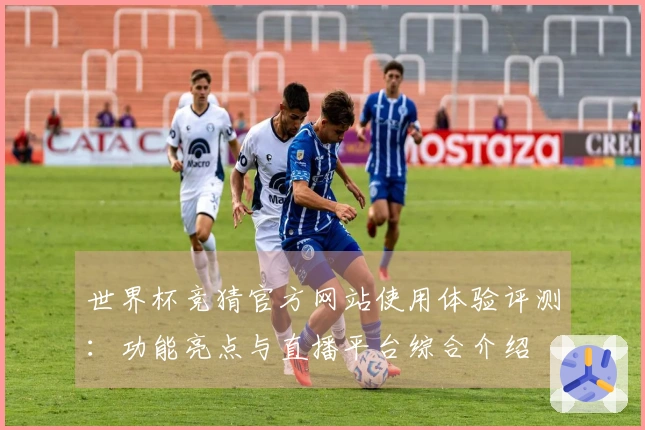 世界杯竞猜官方网站使用体验评测：功能亮点与直播平台综合介绍