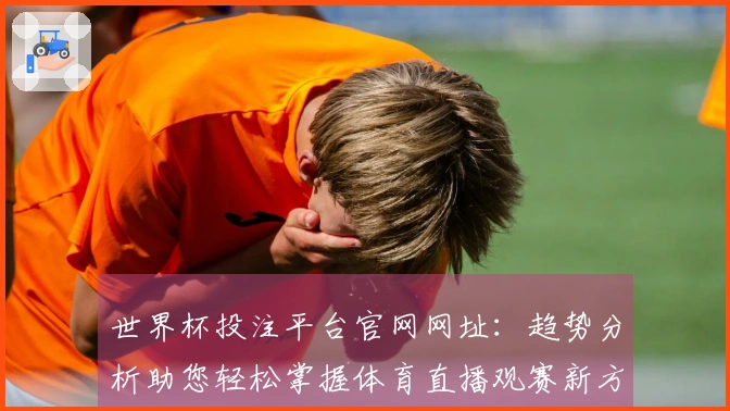 世界杯投注平台官网网址：趋势分析助您轻松掌握体育直播观赛新方式