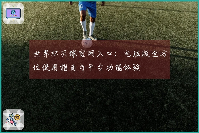 世界杯买球官网入口：电脑版全方位使用指南与平台功能体验