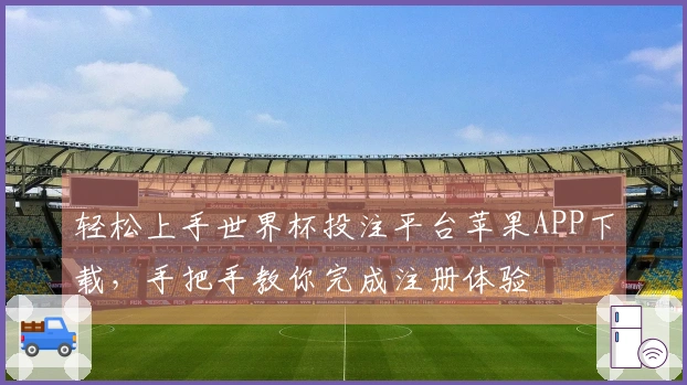 轻松上手世界杯投注平台苹果APP下载，手把手教你完成注册体验