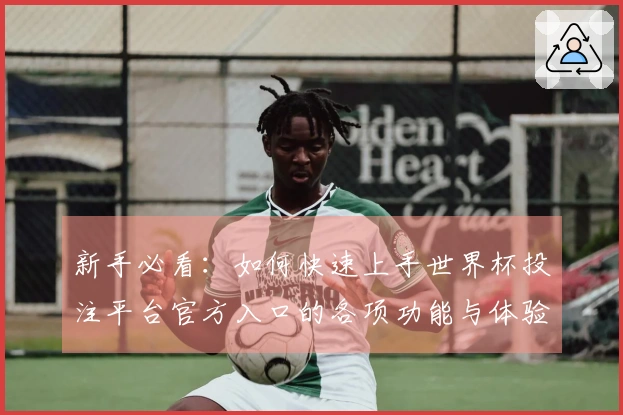 新手必看：如何快速上手世界杯投注平台官方入口的各项功能与体验