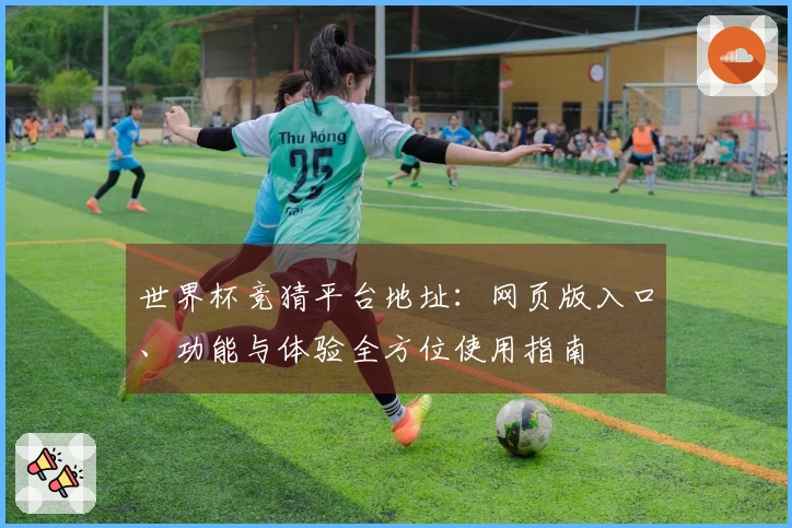 世界杯竞猜平台地址：网页版入口、功能与体验全方位使用指南