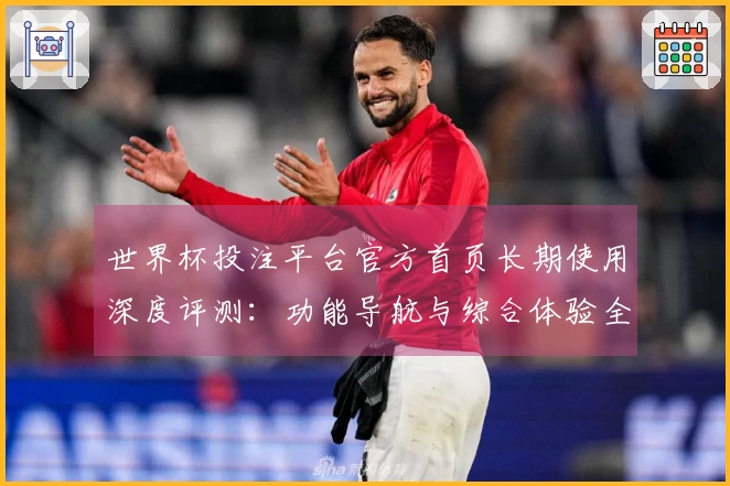 世界杯投注平台官方首页长期使用深度评测:功能导航与综合体验全方位解析