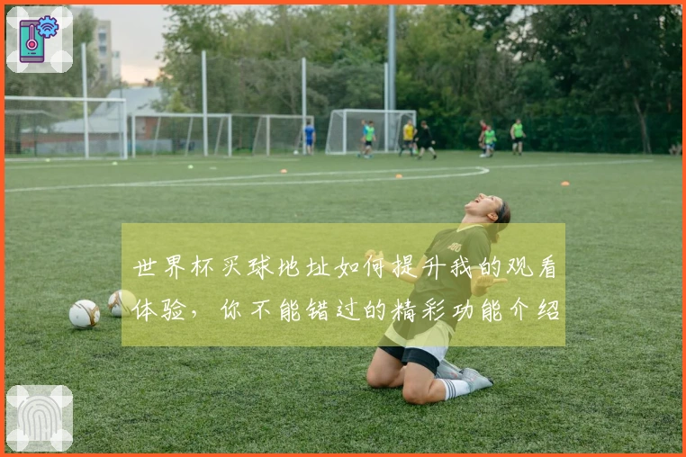 世界杯买球地址如何提升我的观看体验，你不能错过的精彩功能介绍