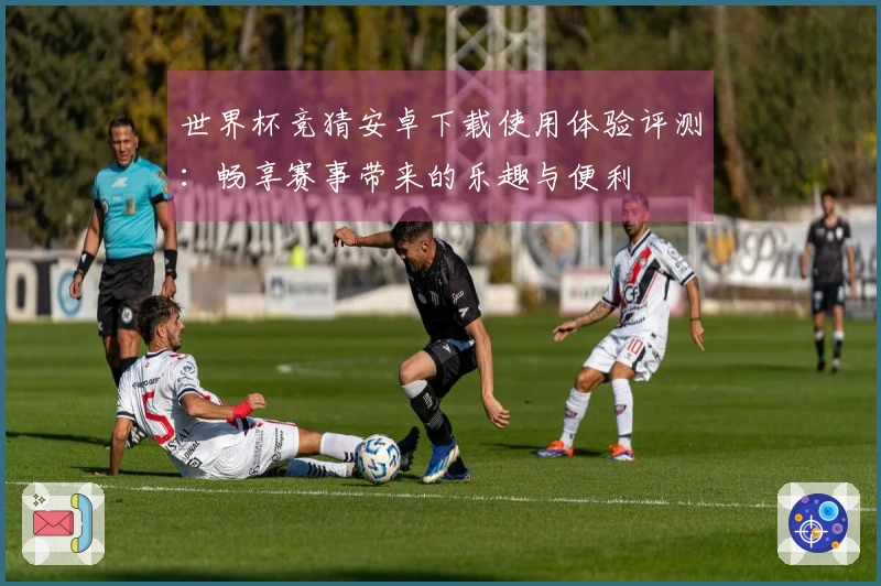 世界杯竞猜安卓下载使用体验评测：畅享赛事带来的乐趣与便利