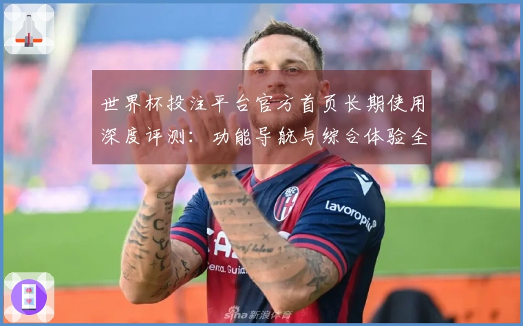 世界杯投注平台官方首页长期使用深度评测：功能导航与综合体验全方位解析