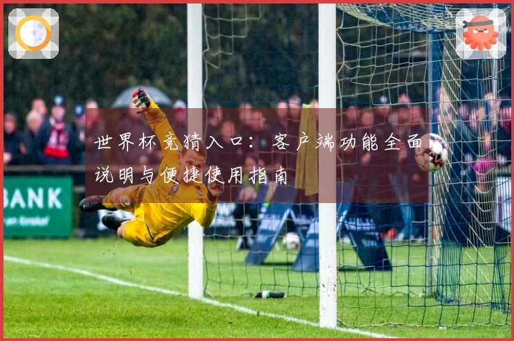 世界杯竞猜入口：客户端功能全面说明与便捷使用指南