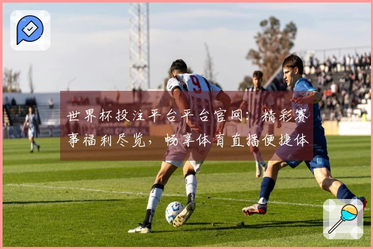 世界杯投注平台平台官网：精彩赛事福利尽览，畅享体育直播便捷体验