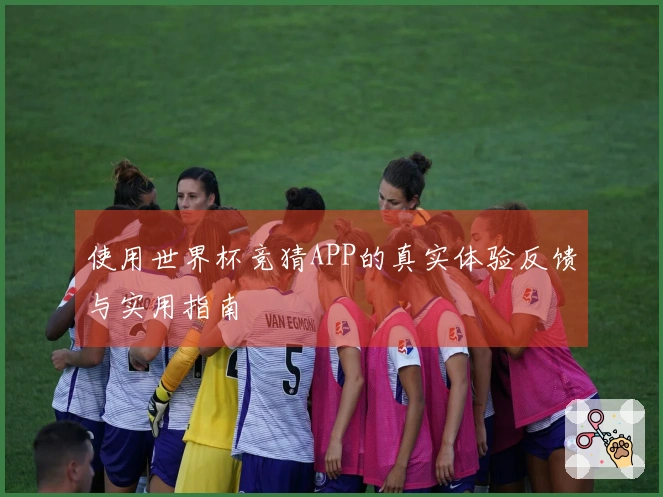 使用世界杯竞猜APP的真实体验反馈与实用指南