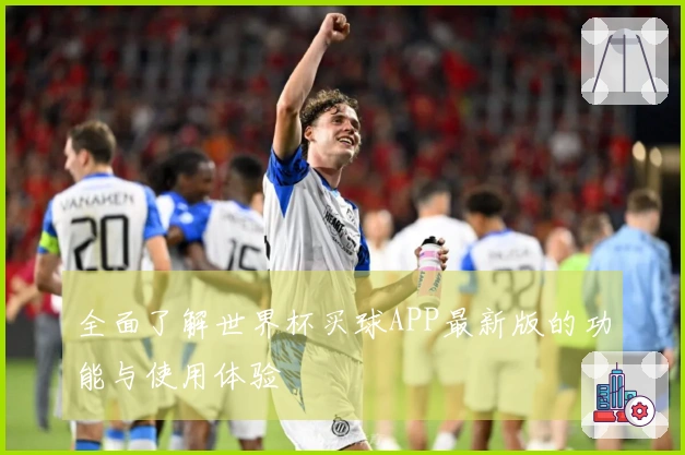 全面了解世界杯买球APP最新版的功能与使用体验