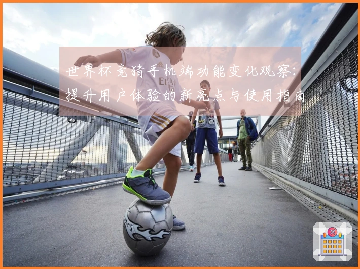 世界杯竞猜手机端功能变化观察：提升用户体验的新亮点与使用指南